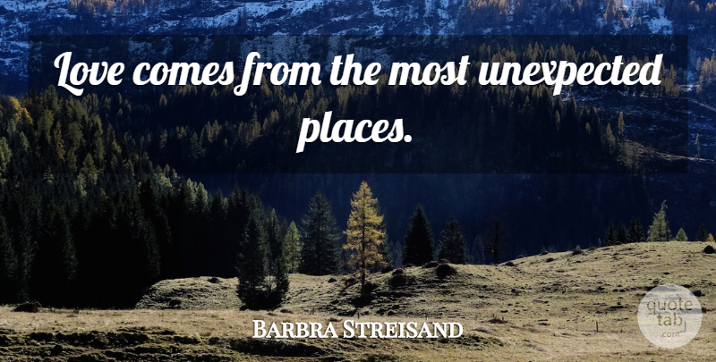 Barbra Streisand Quote About Unexpected, Unexpected Places: Love Comes From The Most...