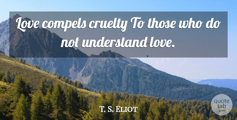 T. S. Eliot Quote About Love, Cruelty: Love Compels Cruelty To Those...