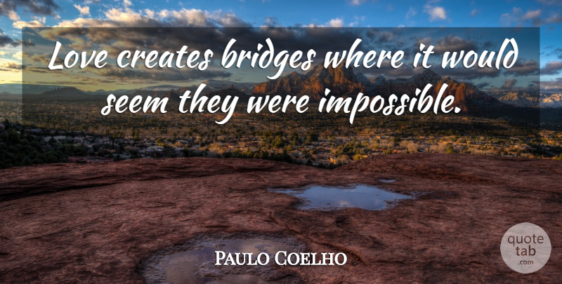 Paulo Coelho Quote About Bridges, Impossible, Seems: Love Creates Bridges Where It...