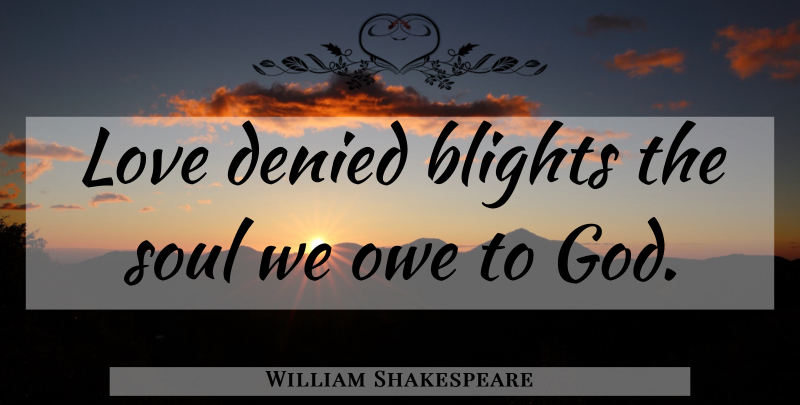 William Shakespeare Quote About Love You, Soul, God Love: Love Denied Blights The Soul...