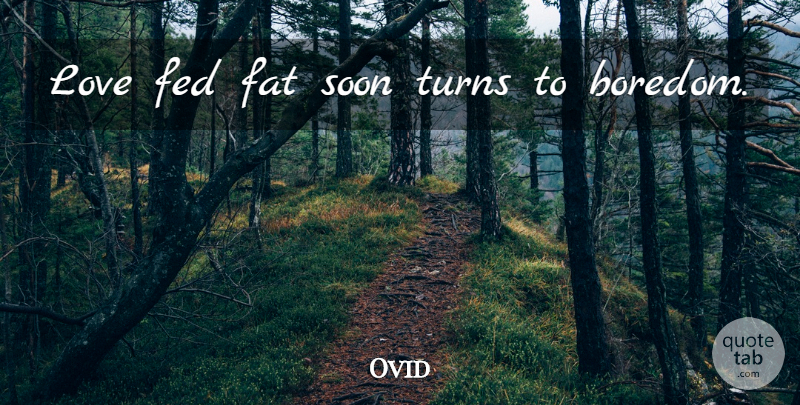 Ovid Quote About Boredom, Fats, Feds: Love Fed Fat Soon Turns...