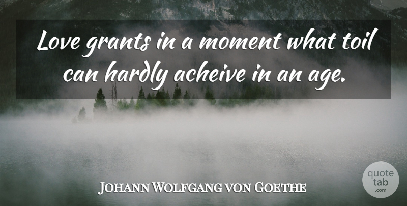 Johann Wolfgang von Goethe Quote About Life, Age, Toil: Love Grants In A Moment...
