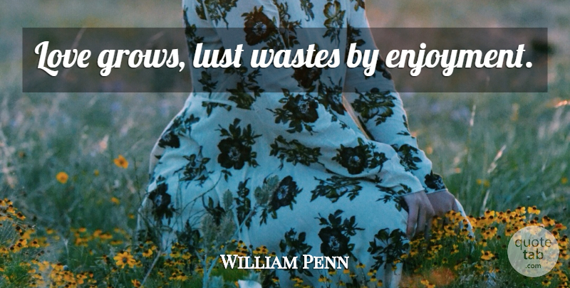 William Penn Quote About Lust, Waste, Love Grows: Love Grows Lust Wastes By...