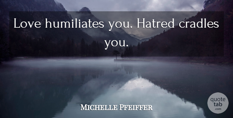Michelle Pfeiffer Quote About Hatred, Oleanders, Cradle: Love Humiliates You Hatred Cradles...