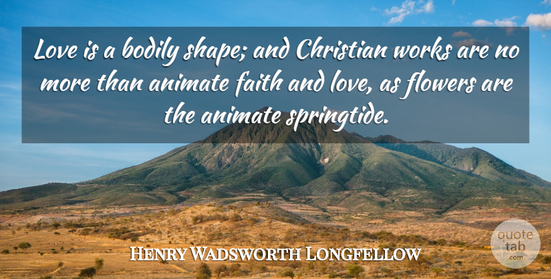 Henry Wadsworth Longfellow Quote About Faith, Christian, Flower: Love Is A Bodily Shape...
