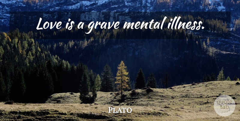 Plato Quote About Love Is, Mental Illness, Illness: Love Is A Grave Mental...