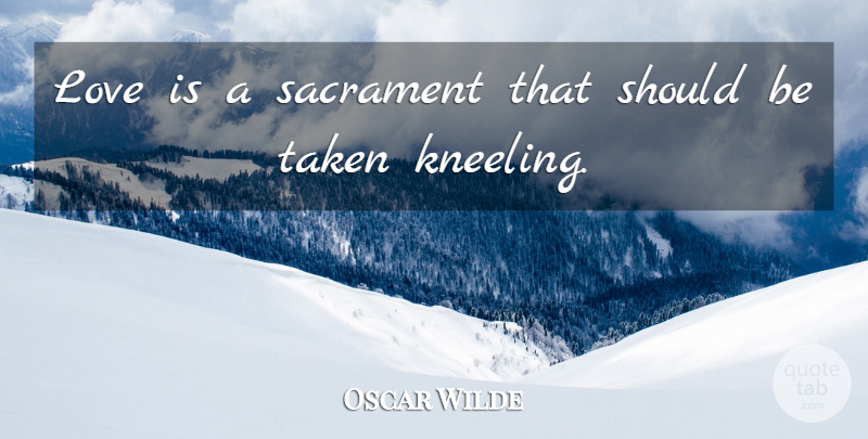 Oscar Wilde Quote About Taken, Love Is, Kneeling: Love Is A Sacrament That...