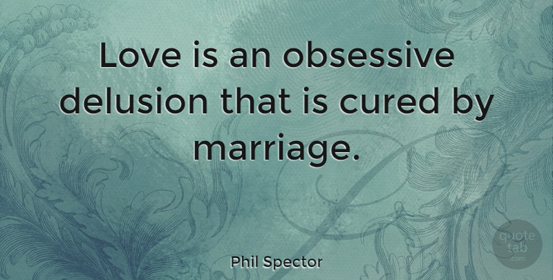 Phil Spector Quote About Cured, Love, Marriage, Obsessive: Love Is An Obsessive Delusion...
