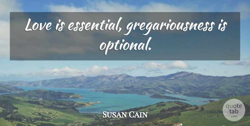 Susan Cain Quote About Love, Essentials, Introvert: Love Is Essential Gregariousness Is...
