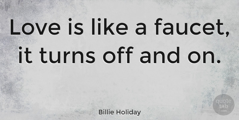 Billie Holiday Quote About Love, Turns, Turn Off: Love Is Like A Faucet...