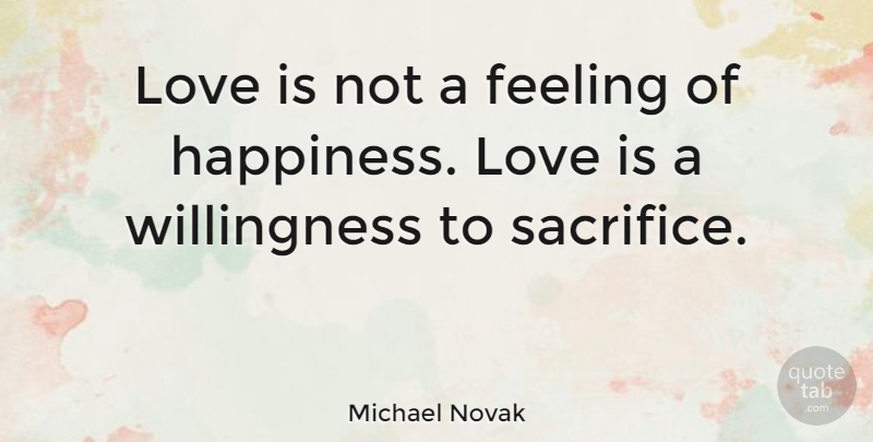 Michael Novak Quote About Love, Happiness, Sacrifice: Love Is Not A Feeling...