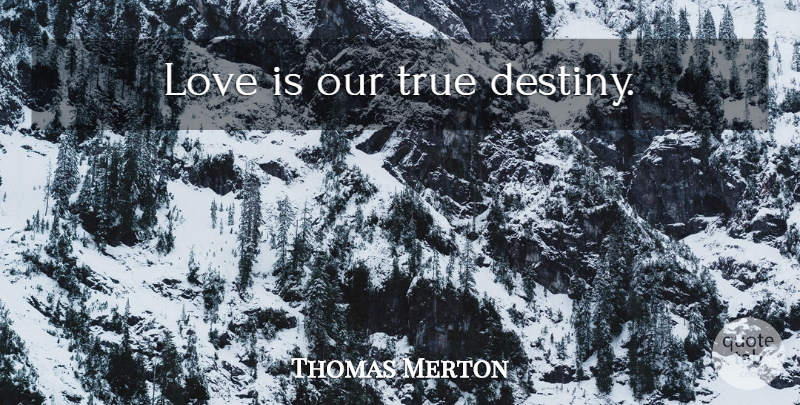 Thomas Merton Quote About Famous Love, Love Is, Destiny: Love Is Our True Destiny...