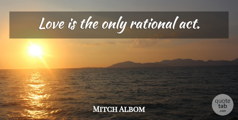 Mitch Albom Quote About Happiness, Optimistic, Love Is: Love Is The Only Rational...
