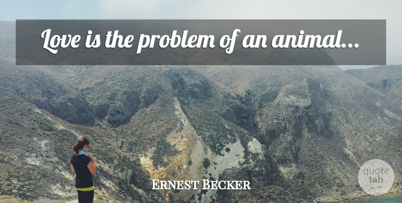 Ernest Becker Quote About Animal, Love Is, Problem: Love Is The Problem Of...