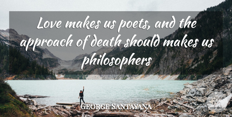 George Santayana Quote About Approach, Death, Love: Love Makes Us Poets And...