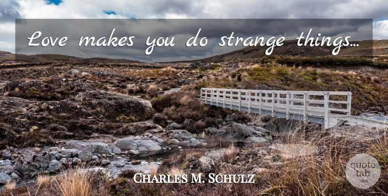 Charles M. Schulz Quote About Love, Strange, Strange Things: Love Makes You Do Strange...