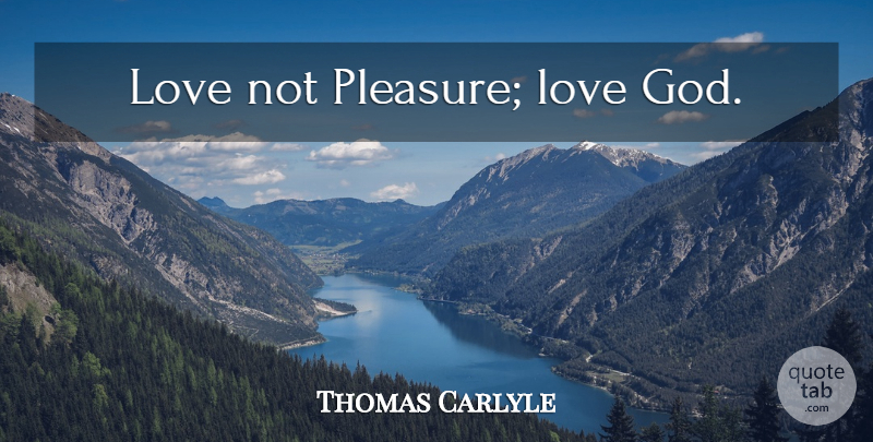 Thomas Carlyle Quote About Pleasure Love, God Love, Pleasure: Love Not Pleasure Love God...