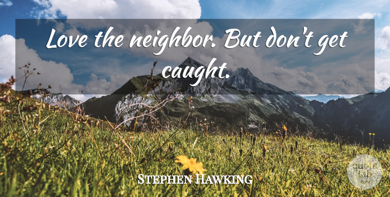 Stephen Hawking Quote About Neighbor, Caught: Love The Neighbor But Dont...