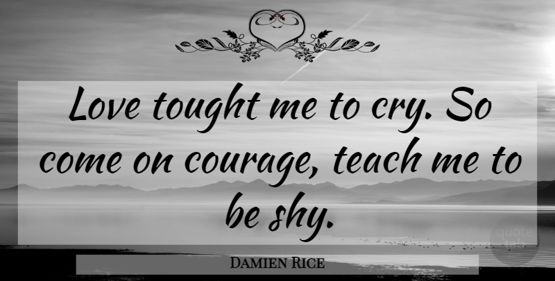 Damien Rice Quote About Sadness, Shy, Cry: Love Tought Me To Cry...