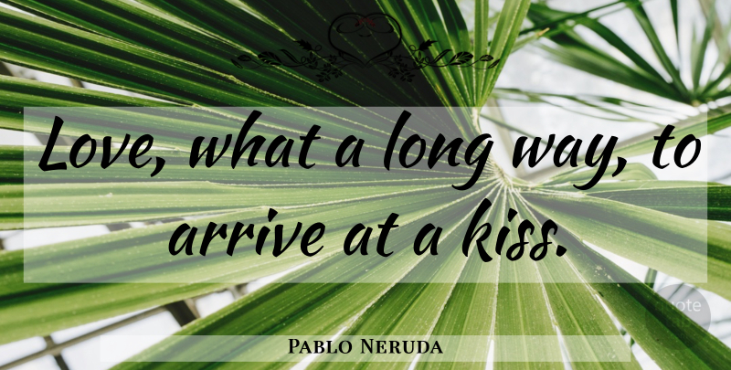 Pablo Neruda Quote About Kissing, Long, Way: Love What A Long Way...