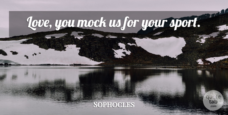 Sophocles Quote About Sports, Love You, Mock: Love You Mock Us For...