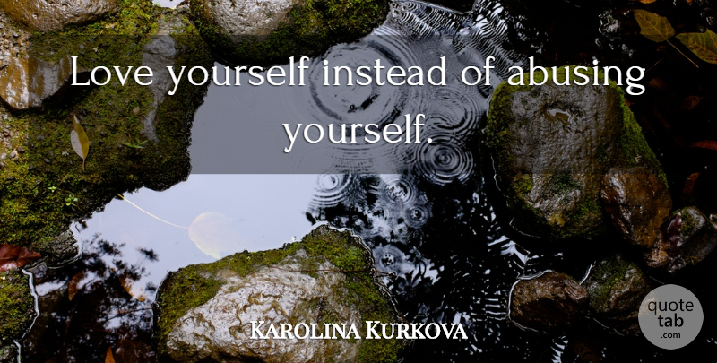 Karolina Kurkova Quote About Love Yourself, Loving Yourself, Self Love: Love Yourself Instead Of Abusing...