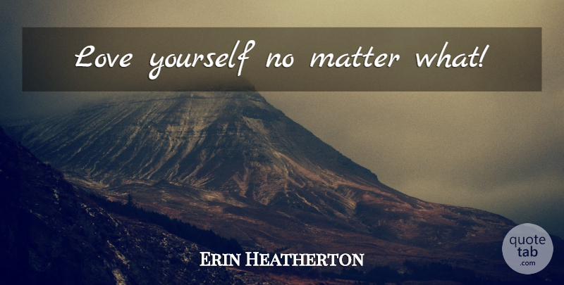 Erin Heatherton Quote About Love You, Love Yourself, Matter: Love Yourself No Matter What...