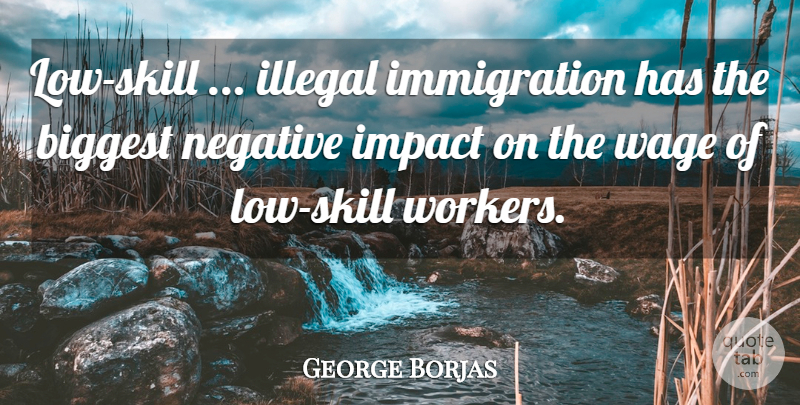 George Borjas Quote About Biggest, Illegal, Impact, Negative, Wage: Low Skill Illegal Immigration Has...