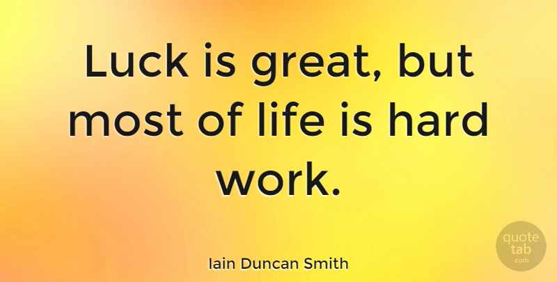 Iain Duncan Smith Quote About Hard Work, Life Is Hard, Luck: Luck Is Great But Most...