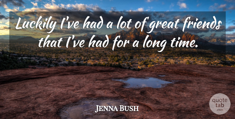 Jenna Bush Quote About Long, Great Friend, Long Time: Luckily Ive Had A Lot...