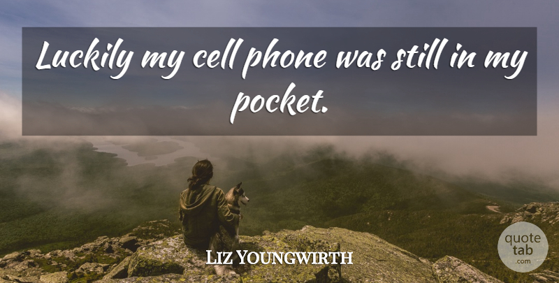 Liz Youngwirth Quote About Cell, Luckily, Phone: Luckily My Cell Phone Was...