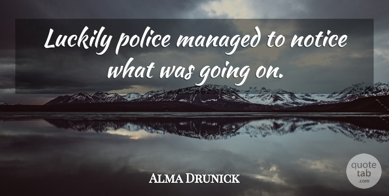Alma Drunick Quote About Luckily, Notice, Police: Luckily Police Managed To Notice...