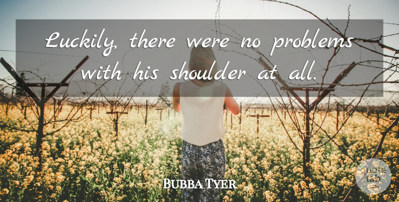 Bubba Tyer Quote About Problems, Shoulder: Luckily There Were No Problems...