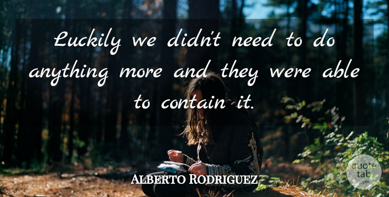 Alberto Rodriguez Quote About Contain, Luckily: Luckily We Didnt Need To...