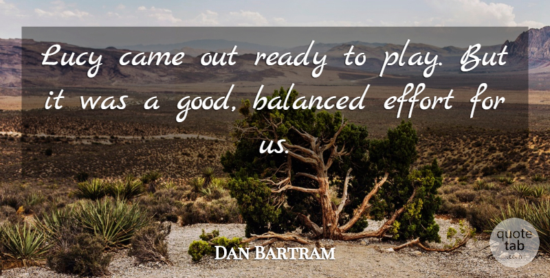 Dan Bartram Quote About Balanced, Came, Effort, Lucy, Ready: Lucy Came Out Ready To...