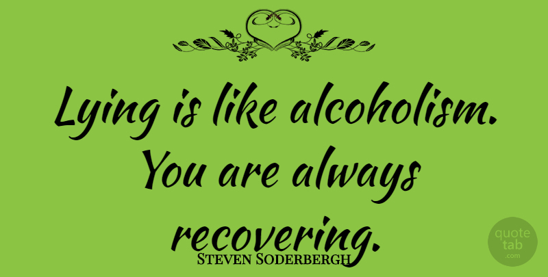 Steven Soderbergh Quote About Lying, Recovery, Alcoholism: Lying Is Like Alcoholism You...