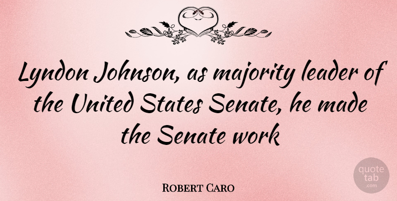 Robert Caro Quote About Majority Leader, United States, Made: Lyndon Johnson As Majority Leader...