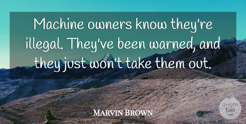 Marvin Brown Quote About Machine, Owners: Machine Owners Know Theyre Illegal...