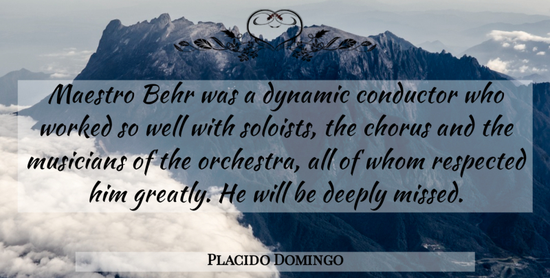 Placido Domingo Quote About Chorus, Conductor, Deeply, Dynamic, Musicians: Maestro Behr Was A Dynamic...