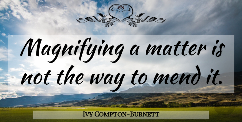 Ivy Compton-Burnett Quote About Matter, Way, Exaggeration: Magnifying A Matter Is Not...