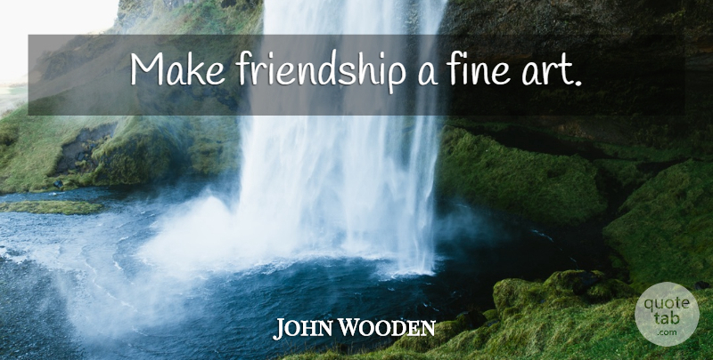 John Wooden Quote About Basketball, Art, Nba: Make Friendship A Fine Art...