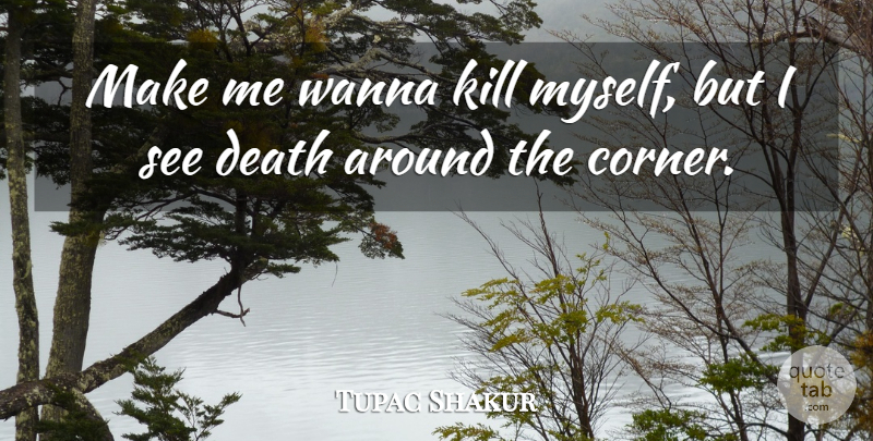 Tupac Shakur Quote About Suicide, Around The Corner, Corners: Make Me Wanna Kill Myself...