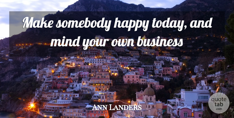 Ann Landers Quote About Mind Your Own Business, Today, Mind: Make Somebody Happy Today And...