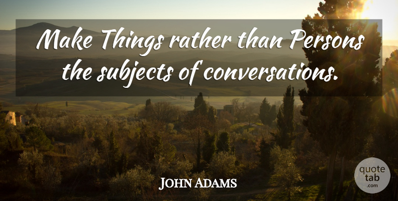 John Adams Quote About Conversation, Subjects, Persons: Make Things Rather Than Persons...