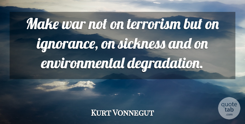 Kurt Vonnegut Quote About War, Ignorance, Environmental: Make War Not On Terrorism...
