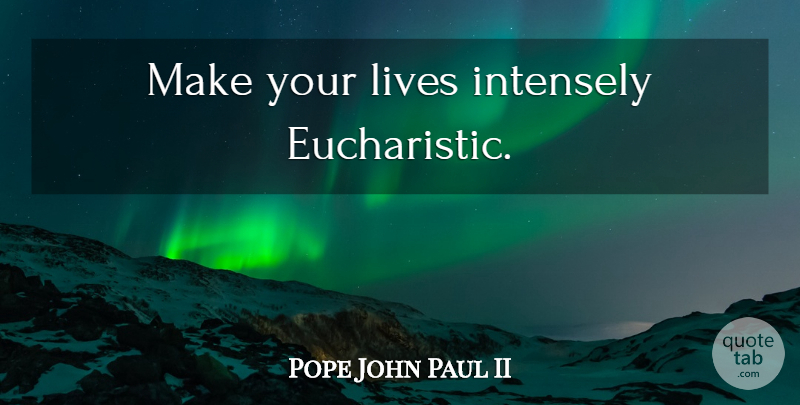 Pope John Paul II Quote About Catholic, Eucharistic: Make Your Lives Intensely Eucharistic...