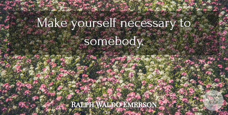 Ralph Waldo Emerson Quote About Inspirational, Self Improvement, Friendship Love: Make Yourself Necessary To Somebody...