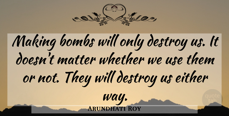 Arundhati Roy Quote About War, Bombs, Matter: Making Bombs Will Only Destroy...