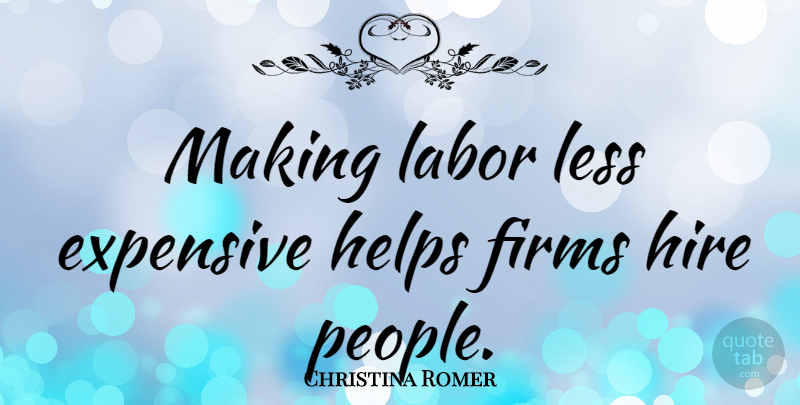 Christina Romer Quote About People, Helping, Firm: Making Labor Less Expensive Helps...