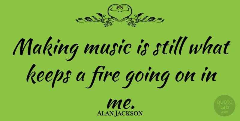 Alan Jackson Quote About Fire, Music Is, Stills: Making Music Is Still What...